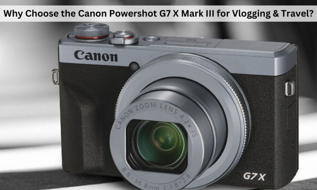 Canon Powershot G7 X Mark III for vlogging & travel